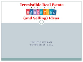 E M I L Y C I N G R A M
O C T O B E R 2 8 , 2 0 1 4
Irresistible Real Estate
(and Selling) Ideas
 
