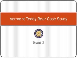 Team 2
Vermont Teddy Bear Case Study
 