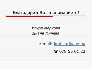 Благодарим Ви за вниманието!


       Искра Маркова
       Диана Минева

          е-mail: krai_kn@abv.bg

                  078 55 01 22
 