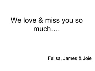 We love & miss you so
much….
Felisa, James & Joie
 