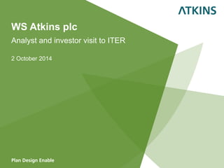 WS Atkins plc 
Analyst and investor visit to ITER 
2 October 2014  