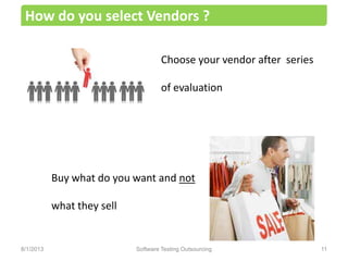 Choose your vendor after series
of evaluation
How do you select Vendors ?
Buy what do you want and not
what they sell
Software Testing Outsourcing 118/1/2013
 
