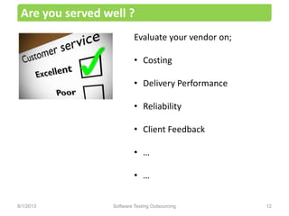 Evaluate your vendor on;
• Costing
• Delivery Performance
• Reliability
• Client Feedback
• …
• …
Are you served well ?
Software Testing Outsourcing 128/1/2013
 