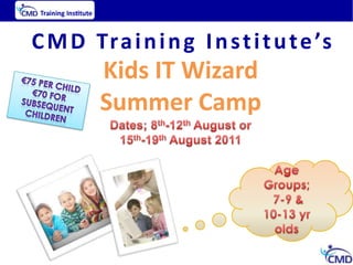 CMD Training Institute’s Kids IT Wizard  Summer Camp Dates; 8th-12thAugust or 15th-19thAugust 2011 €75 per child €70 for subsequent children Age Groups;  7-9 & 10-13 yr olds 