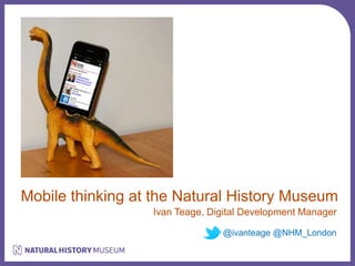 Mobile thinking at the Natural History Museum 
Ivan Teage, Digital Development Manager 
@ivanteage @NHM_London 
 
