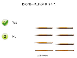 Yes
No
IS ONE-HALF OF 8 IS 4 ?
MATHEMATICS
 