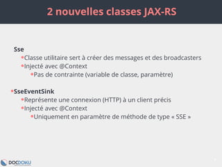 2 nouvelles classes JAX-RS
7
Sse
●Classe utilitaire sert à créer des messages et des broadcasters
●Injecté avec @Context
●...
