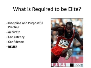 What is Required to be Elite? 
•Discipline and Purposeful Practice 
•Accurate 
•Consistency 
•Confidence 
•BELIEF  