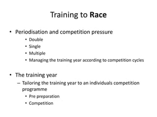 Training to Race 
•Periodisationand competition pressure 
•Double 
•Single 
•Multiple 
•Managing the training year according to competition cycles 
•The training year 
–Tailoring the training year to an individuals competition programme 
•Pre preparation 
•Competition  