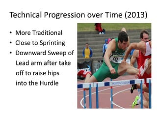 Technical Progression over Time (2013) 
•More Traditional 
•Close to Sprinting 
•Downward Sweep of 
Lead arm after take 
off to raise hips 
into the Hurdle  