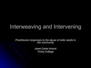 Interweaving and Intervening Practitioners responses to the abuse of older adults in the community Janet Carter Anand Trinity College 