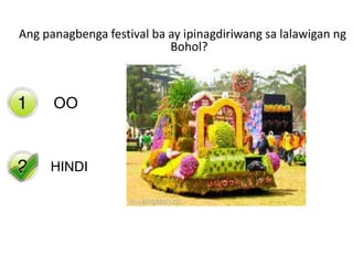 Ang panagbenga festival ba ay ipinagdiriwang sa lalawigan ng
Bohol?

Yes
OO

HINDI
No

 