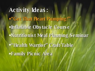 Activity Ideas: “Get That Heart Pumping!” Inflatable Obstacle Course Nutritionist Meal Planning Seminar “ Health Warrior” Craft Table   Family Picnic Area 