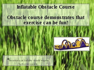 Inflatable Obstacle Course Obstacle course demonstrates that exercise can be fun! * Insurance & Liability would require further research 
