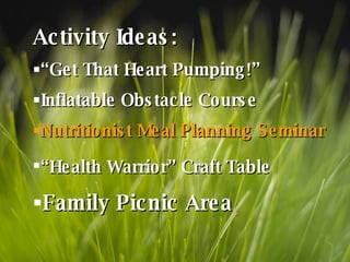 Activity Ideas: “ Get That Heart Pumping!” Inflatable Obstacle Course Nutritionist Meal Planning Seminar “ Health Warrior” Craft Table   Family Picnic Area 