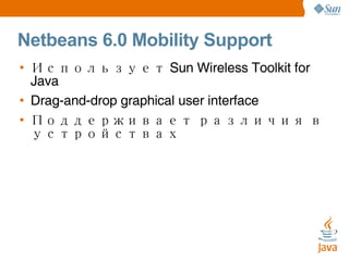 Netbeans 6.0 Mobility Support Использует Sun Wireless Toolkit for Java Drag-and-drop graphical user interface Поддерживает различия в устройствах 