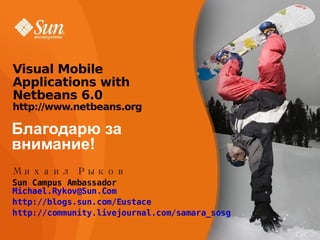 Благодарю за внимание! Visual Mobile Applications with Netbeans 6.0 http://www.netbeans.org Михаил Рыков Sun Campus Ambassador [email_address] http://blogs.sun.com/Eustace http://community.livejournal.com/samara_sosg 