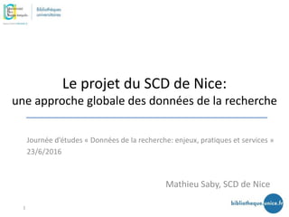 Le projet du SCD de Nice:
une approche globale des données de la recherche
Mathieu Saby, SCD de Nice
Journée d’études « Données de la recherche: enjeux, pratiques et services »
23/6/2016
1
 