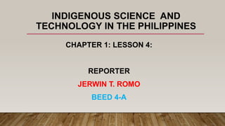 INDIGENOUS SCIENCE AND
TECHNOLOGY IN THE PHILIPPINES
CHAPTER 1: LESSON 4:
REPORTER
JERWIN T. ROMO
BEED 4-A
 
