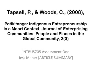Tapsell, P., & Woods, C., (2008), Potikitanga: Indigenous Entrepreneurship in a Maori Context, Journal of Enterprising Communities: People and Places in the Global Community, 2(3) INTBUS705 Assessment One  Jess Maher [ARTICLE SUMMARY] 