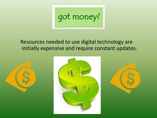 Resources needed to use digital technology are
initially expensive and require constant updates.
 