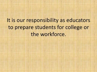 It is our responsibility as educators
to prepare students for college or
the workforce.
 