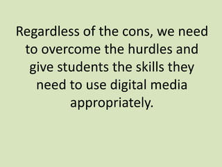 Regardless of the cons, we need
to overcome the hurdles and
give students the skills they
need to use digital media
appropriately.
 