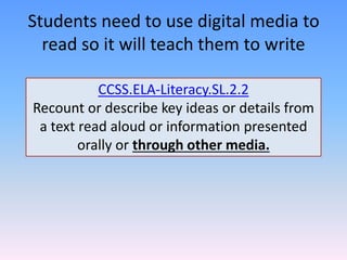 Students need to use digital media to
read so it will teach them to write
CCSS.ELA-Literacy.SL.2.2
Recount or describe key ideas or details from
a text read aloud or information presented
orally or through other media.
 