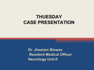 Dr. Jheelam BiswasDr. Jheelam Biswas
Resident Medical OfficerResident Medical Officer
Neurology Unit-IINeurology Unit-II
THUESDAYTHUESDAY
CASE PRESENTATIONCASE PRESENTATION
 