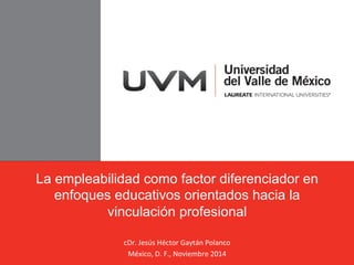 La empleabilidad como factor diferenciador en
enfoques educativos orientados hacia la
vinculación profesional
cDr.	
  Jesús	
  Héctor	
  Gaytán	
  Polanco	
  
México,	
  D.	
  F.,	
  Noviembre	
  2014	
  
 