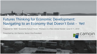 Futures Thinking for Economic Development:
Navigating to an Economy that Doesn’t Exist - Yet!
Prepared for: IEDC Economic Future Forum– Pioneers in a New Global Market -June 9-11, 2019
Presented by: Jim Damicis, Senior Vice President
 