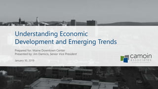 Understanding Economic
Development and Emerging Trends
Prepared for: Maine Downtown Center
Presented by: Jim Damicis, Senior Vice President
January 30, 2019
 