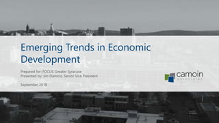 Emerging Trends in Economic
Development
Prepared for: FOCUS Greater Syracuse
Presented by: Jim Damicis, Senior Vice President
September 2018
 