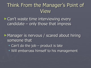 Think From the Manager’s Point of
               View
► Can’t
      waste time interviewing every
 candidate – only those that impress

► Manager
        is nervous / scared about hiring
 someone that
   Can’t do the job – product is late
   Will embarrass himself to his management
 
