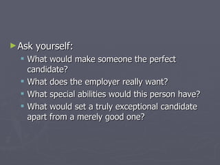 ► Ask   yourself:
   What would make someone the perfect
    candidate?
   What does the employer really want?
   What special abilities would this person have?
   What would set a truly exceptional candidate
    apart from a merely good one?
 