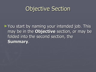 Objective Section

► You start by naming your intended job. This
 may be in the Objective section, or may be
 folded into the second section, the
 Summary.
 