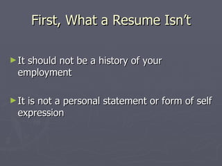 First, What a Resume Isn’t

► Itshould not be a history of your
  employment

► Itis not a personal statement or form of self
  expression
 