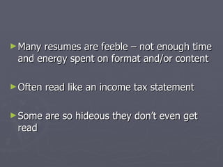 ► Manyresumes are feeble – not enough time
 and energy spent on format and/or content

► Often   read like an income tax statement

► Some    are so hideous they don’t even get
 read
 