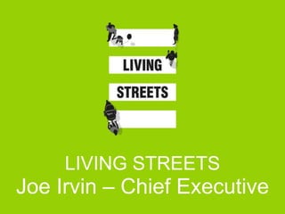 LIVING STREETS
Joe Irvin – Chief Executive
 