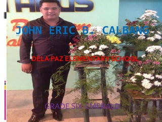 JOHN ERIC B. CALBANG
DELA PAZ ELEMENTARY SCHOOL

GRADE SIX-EMERALD

 