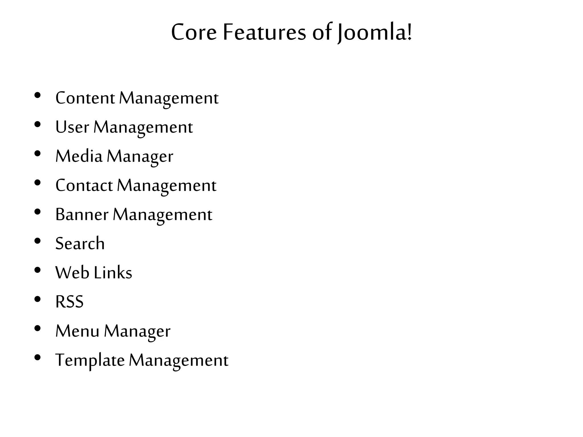 Core Features of Joomla!
• ContentManagement
• User Management
• MediaManager
• ContactManagement
• Banner Management
• Search
• WebLinks
• RSS
• Menu Manager
• TemplateManagement
 