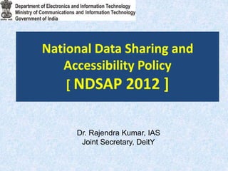 National Data Sharing and
Accessibility Policy
[ NDSAP 2012 ]
Dr. Rajendra Kumar, IAS
Joint Secretary, DeitY
 