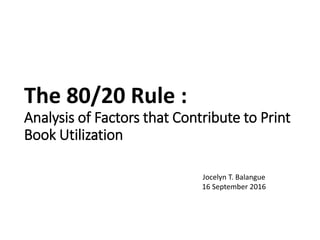 The 80/20 Rule :
Analysis of Factors that Contribute to Print
Book Utilization
Jocelyn T. Balangue
16 September 2016
 