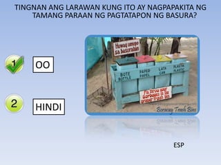 Yes
No
TINGNAN ANG LARAWAN KUNG ITO AY NAGPAPAKITA NG
TAMANG PARAAN NG PAGTATAPON NG BASURA?
OO
HINDI
ESP