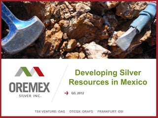 Developing Silver
                   Resources in Mexico
                    Q3, 2012




TSX VENTURE: OAG   OTCQX: ORAFG   FRANKFURT: OSI
 