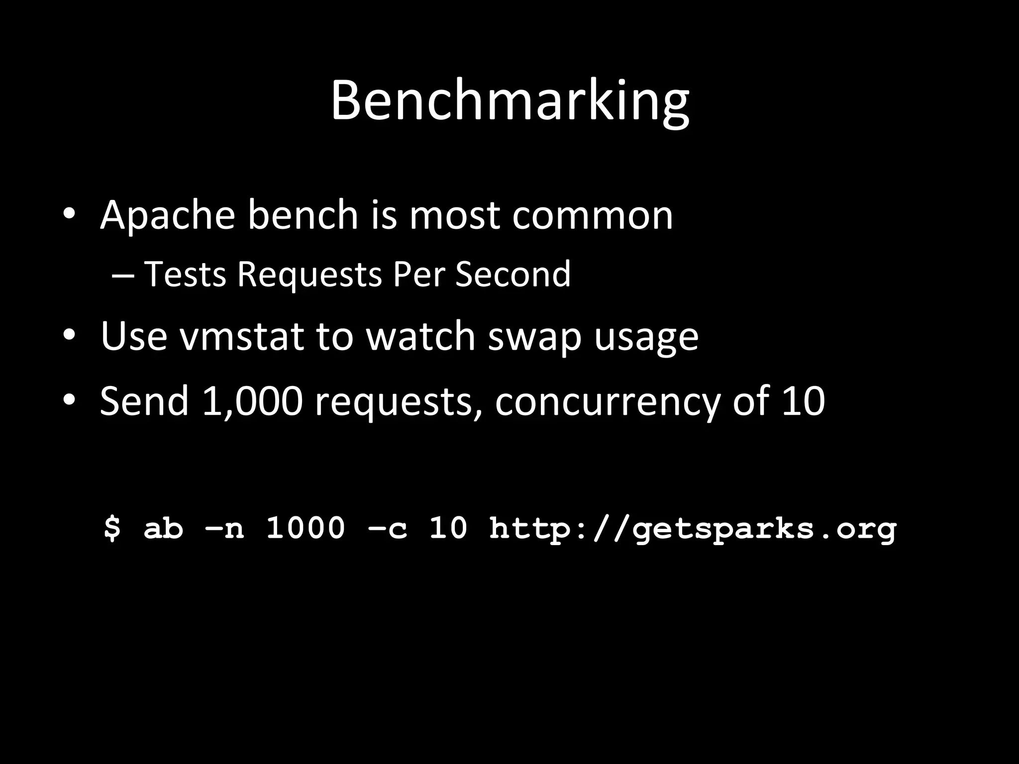 Benchmarking	
  
•  Apache	
  bench	
  is	
  most	
  common	
  
              –  Tests	
  Requests	
  Per	
  Second	
  
•  Use	
  vmstat	
  to	
  watch	
  swap	
  usage	
  
•  Send	
  1,000	
  requests,	
  concurrency	
  of	
  10	
  
              	
  
	
  	
  	
  	
  $    ab –n 1000 –c 10 http://getsparks.org
 