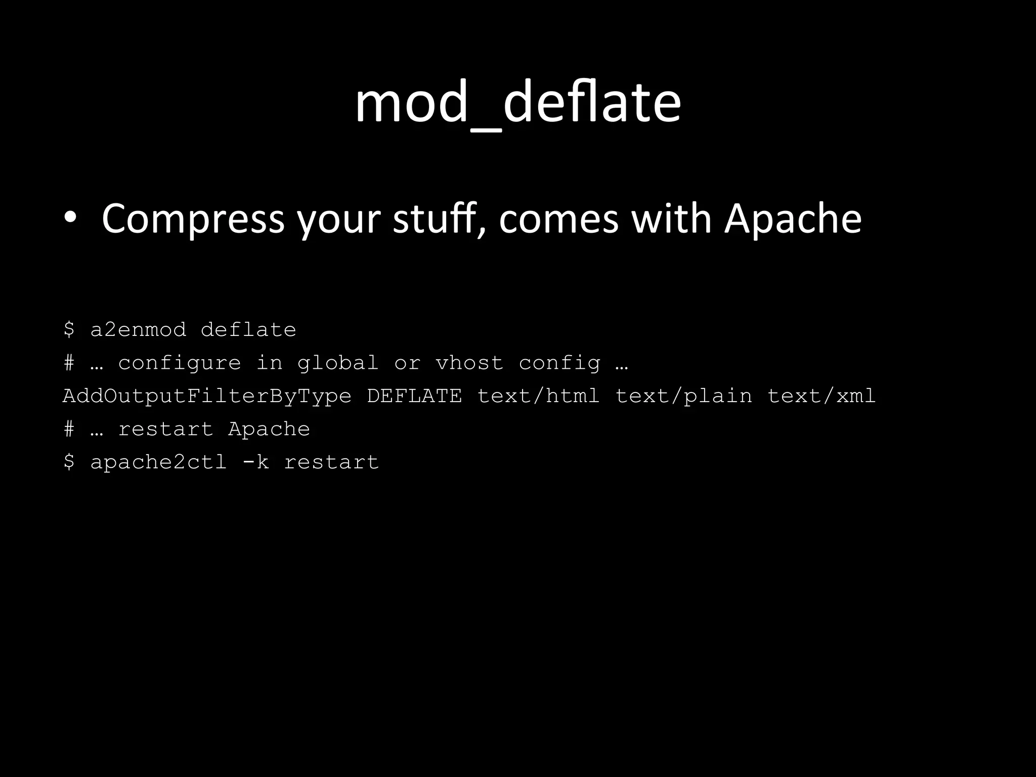 mod_deﬂate	
  
•  Compress	
  your	
  stuﬀ,	
  comes	
  with	
  Apache	
  

$ a2enmod deflate
# … configure in global or vhost config …
AddOutputFilterByType DEFLATE text/html text/plain text/xml
# … restart Apache
$ apache2ctl -k restart
 