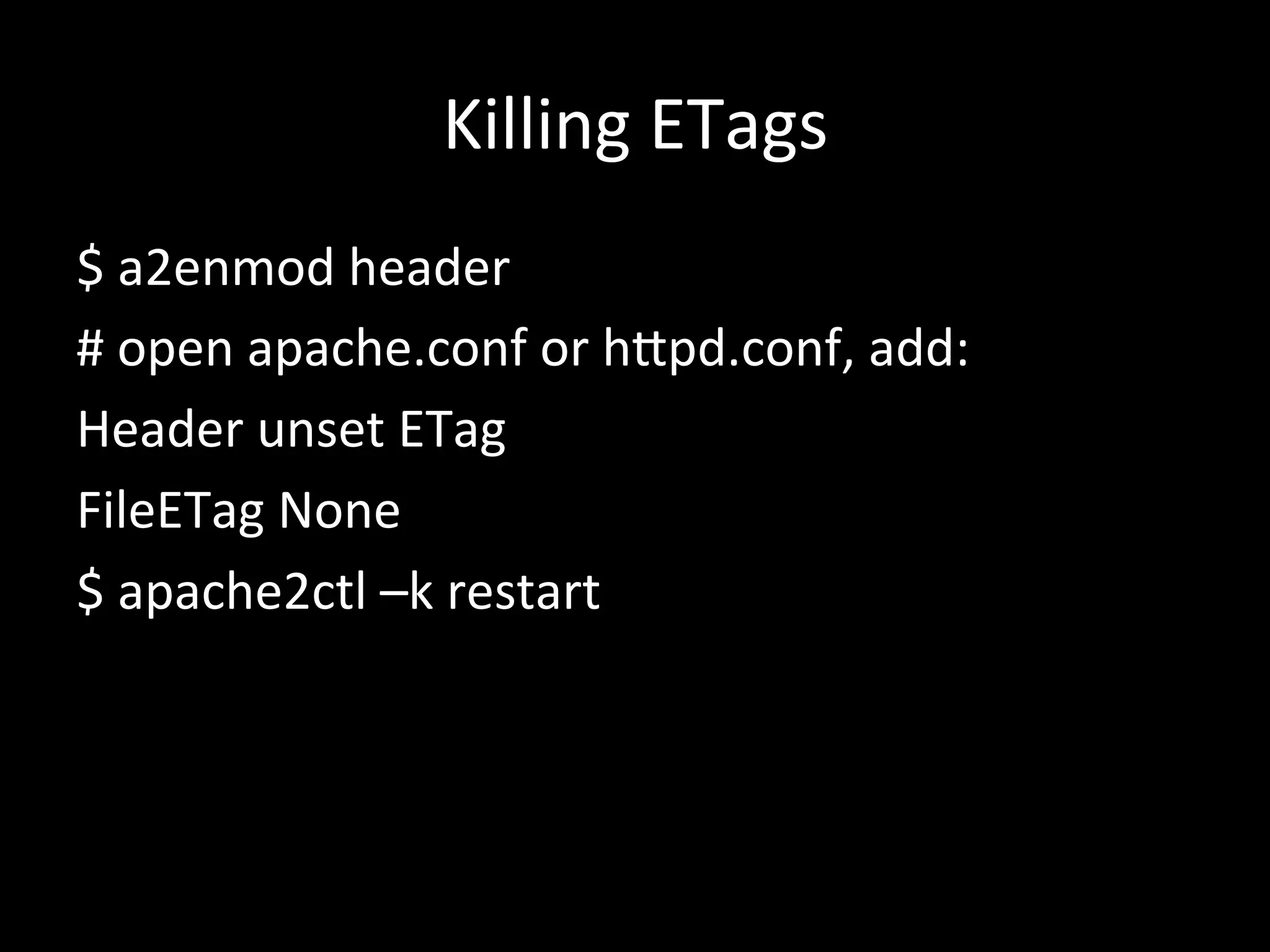Killing	
  ETags	
  
$	
  a2enmod	
  header	
  
#	
  open	
  apache.conf	
  or	
  h#pd.conf,	
  add:	
  
Header	
  unset	
  ETag	
  
FileETag	
  None	
  
$	
  apache2ctl	
  –k	
  restart	
  
	
  
 