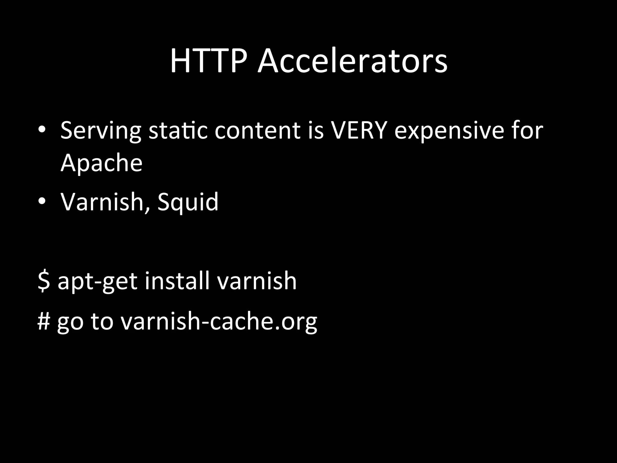 HTTP	
  Accelerators	
  
•  Serving	
  sta.c	
  content	
  is	
  VERY	
  expensive	
  for	
  
   Apache	
  
•  Varnish,	
  Squid	
  

$	
  apt-­‐get	
  install	
  varnish	
  
#	
  go	
  to	
  varnish-­‐cache.org	
  
 