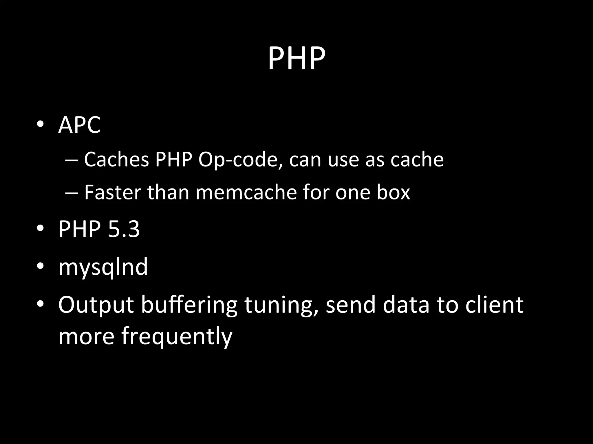 PHP	
  
•  APC	
  
    –  Caches	
  PHP	
  Op-­‐code,	
  can	
  use	
  as	
  cache	
  
    –  Faster	
  than	
  memcache	
  for	
  one	
  box	
  
•  PHP	
  5.3	
  
•  mysqlnd	
  	
  
•  Output	
  buﬀering	
  tuning,	
  send	
  data	
  to	
  client	
  
   more	
  frequently	
  
 
